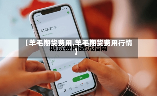 【羊毛期货费用,羊毛期货费用行情】-第2张图片