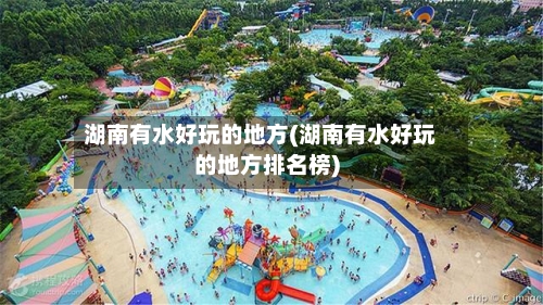 湖南有水好玩的地方(湖南有水好玩的地方排名榜)-第2张图片