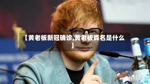 【黄老板新冠确诊,黄老板真名是什么】