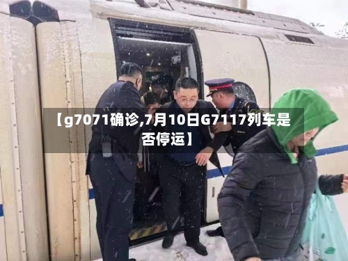 【g7071确诊,7月10日G7117列车是否停运】