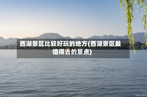 西湖景区比较好玩的地方(西湖景区最值得去的景点)-第2张图片