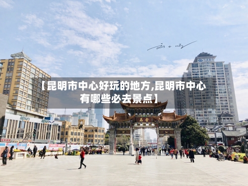 【昆明市中心好玩的地方,昆明市中心有哪些必去景点】-第3张图片