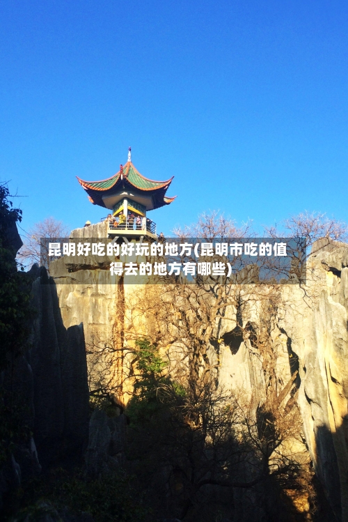 昆明好吃的好玩的地方(昆明市吃的值得去的地方有哪些)