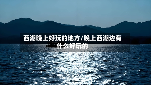 西湖晚上好玩的地方/晚上西湖边有什么好玩的