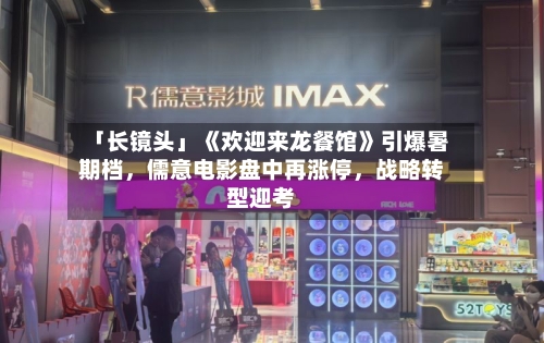 「长镜头」《欢迎来龙餐馆》引爆暑期档，儒意电影盘中再涨停	，战略转型迎考-第3张图片
