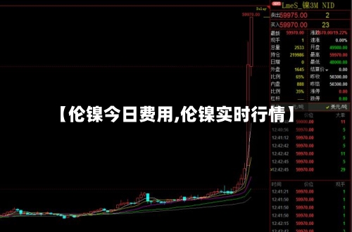 【伦镍今日费用,伦镍实时行情】