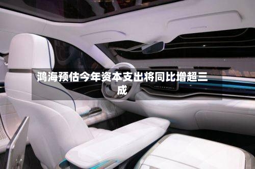 鸿海预估今年资本支出将同比增超三成