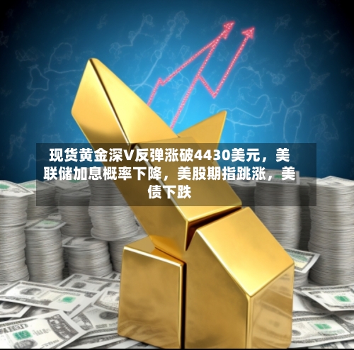现货黄金深V反弹涨破4430美元，美联储加息概率下降	，美股期指跳涨，美债下跌-第2张图片