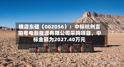 横店东磁（002056）：中标杭州富阳粤电新能源有限公司采购项目，中标金额为2027.40万元