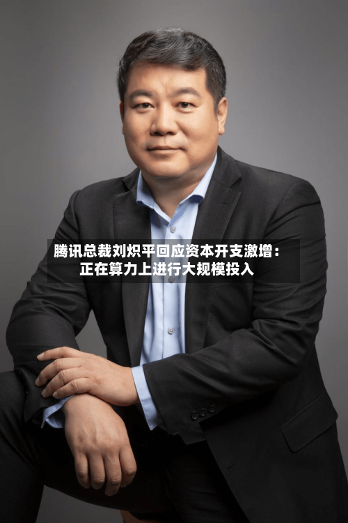 腾讯总裁刘炽平回应资本开支激增:正在算力上进行大规模投入-第1张图片