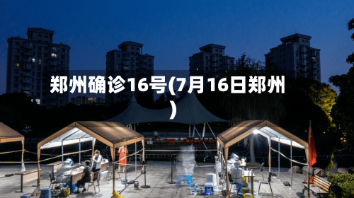 郑州确诊16号(7月16日郑州)-第3张图片