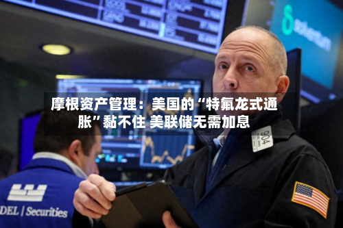 摩根资产管理：美国的“特氟龙式通胀”黏不住 美联储无需加息-第2张图片