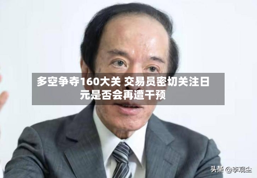 多空争夺160大关 交易员密切关注日元是否会再遭干预-第2张图片