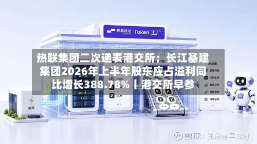 热联集团二次递表港交所;长江基建集团2026年上半年股东应占溢利同比增长388.78%丨港交所早参-第2张图片
