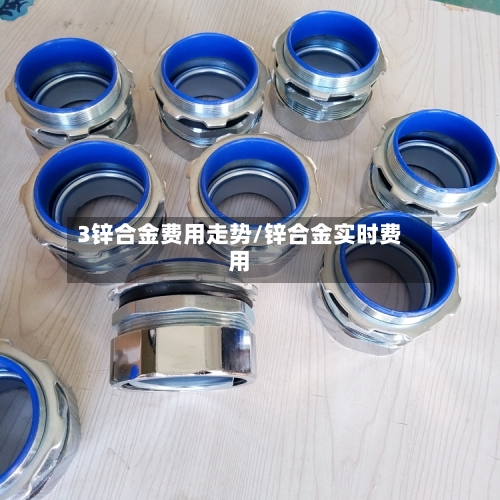 3锌合金费用走势/锌合金实时费用