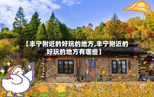 【丰宁附近的好玩的地方,丰宁附近的好玩的地方有哪些】-第2张图片