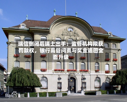 瑞信倒闭后瑞士出手：监管机构拟获罚款权	，银行高管问责与奖金追回全面升级-第2张图片