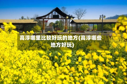 高淳哪里比较好玩的地方(高淳哪些地方好玩)-第3张图片