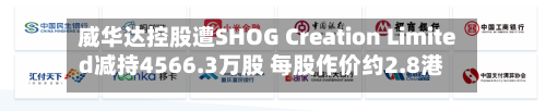 威华达控股遭SHOG Creation Limited减持4566.3万股 每股作价约2.8港元-第1张图片