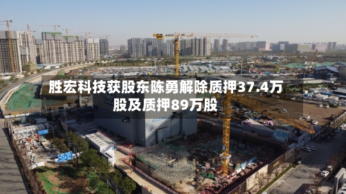 胜宏科技获股东陈勇解除质押37.4万股及质押89万股-第1张图片