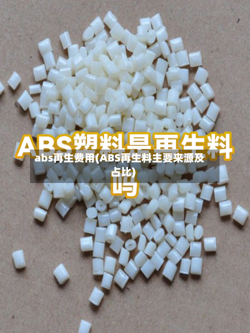 abs再生费用(ABS再生料主要来源及占比)-第2张图片