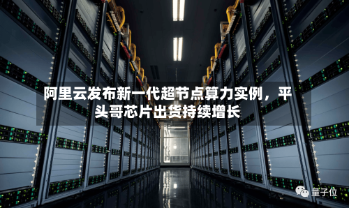 阿里云发布新一代超节点算力实例，平头哥芯片出货持续增长-第3张图片
