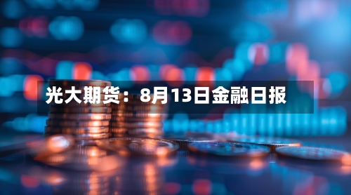 光大期货:8月13日金融日报-第2张图片