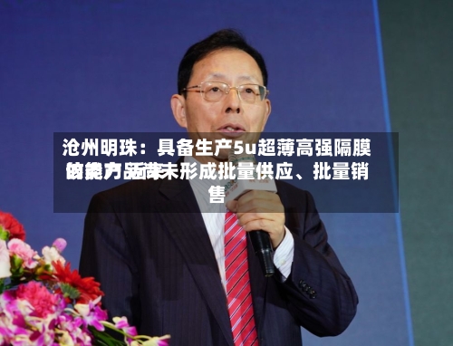 沧州明珠：具备生产5u超薄高强隔膜的能力 近来该类产品尚未形成批量供应	、批量销售-第1张图片