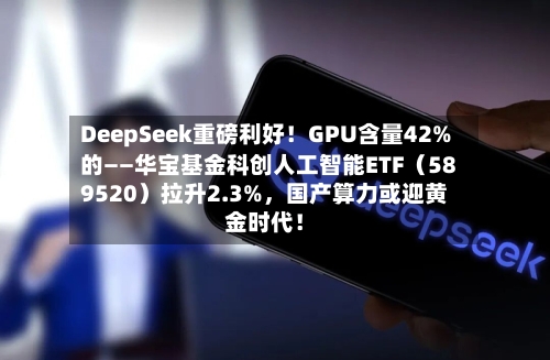 DeepSeek重磅利好！GPU含量42%的——华宝基金科创人工智能ETF（589520）拉升2.3%，国产算力或迎黄金时代！