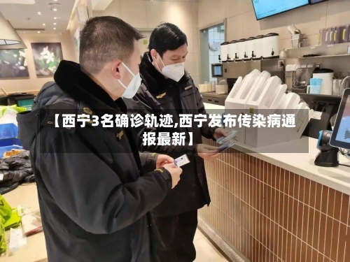 【西宁3名确诊轨迹,西宁发布传染病通报最新】-第3张图片