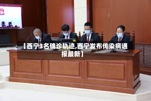 【西宁3名确诊轨迹,西宁发布传染病通报最新】-第2张图片