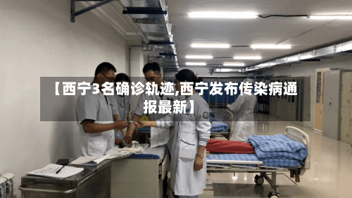 【西宁3名确诊轨迹,西宁发布传染病通报最新】