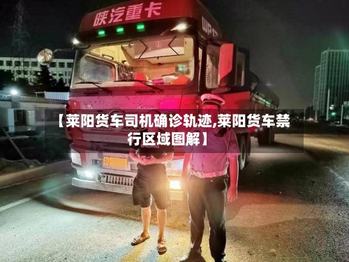 【莱阳货车司机确诊轨迹,莱阳货车禁行区域图解】-第3张图片