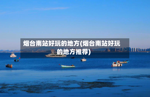 烟台南站好玩的地方(烟台南站好玩的地方推荐)