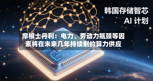 摩根士丹利：电力、劳动力瓶颈等因素将在未来几年持续制约算力供应-第2张图片
