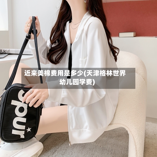 近来美棉费用是多少(天津格林世界幼儿园学费)-第2张图片