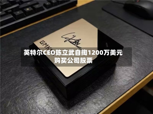 英特尔CEO陈立武自掏1200万美元购买公司股票