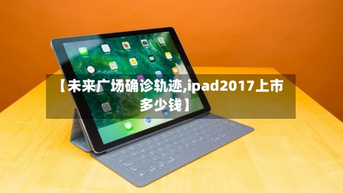 【未来广场确诊轨迹,ipad2017上市多少钱】-第2张图片