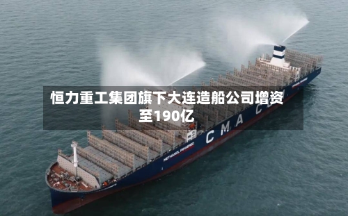 恒力重工集团旗下大连造船公司增资至190亿