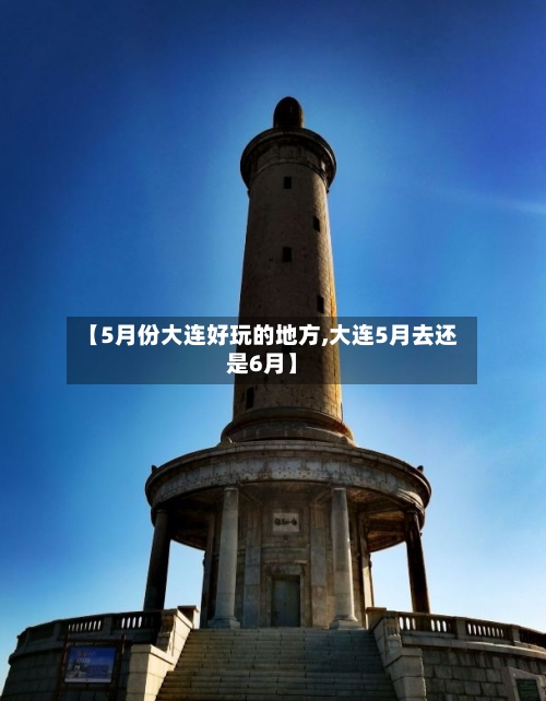 【5月份大连好玩的地方,大连5月去还是6月】-第2张图片