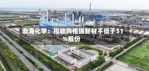 渤海化学：拟收购格瑞新材不低于51%股份