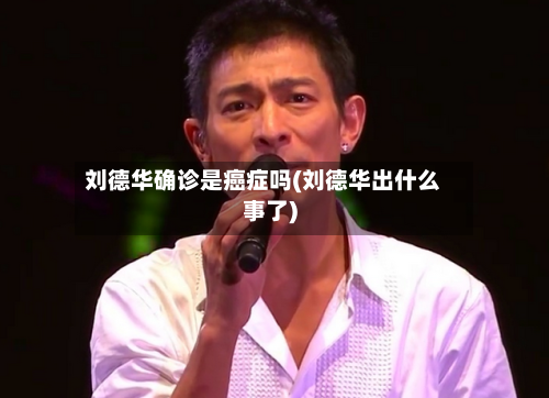 刘德华确诊是癌症吗(刘德华出什么事了)