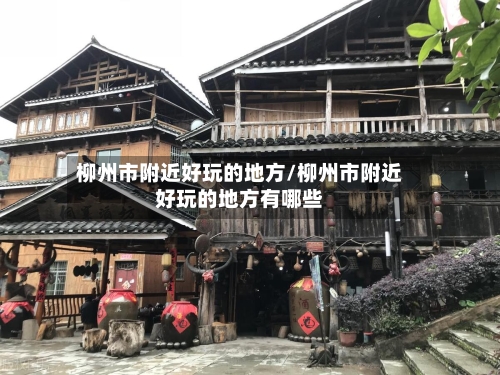 柳州市附近好玩的地方/柳州市附近好玩的地方有哪些