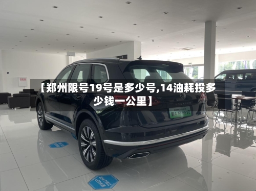 【郑州限号19号是多少号,14油耗投多少钱一公里】-第2张图片