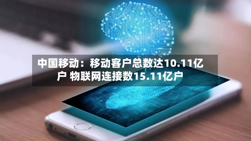 中国移动：移动客户总数达10.11亿户 物联网连接数15.11亿户