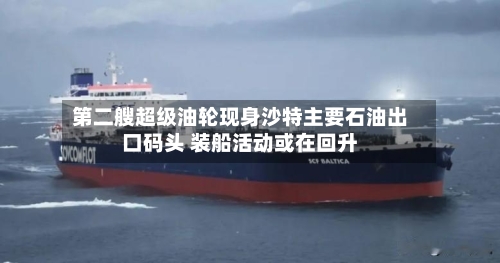 第二艘超级油轮现身沙特主要石油出口码头 装船活动或在回升-第2张图片