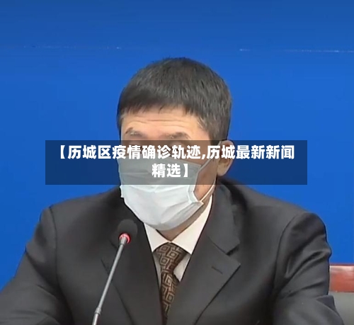【历城区疫情确诊轨迹,历城最新新闻精选】-第2张图片