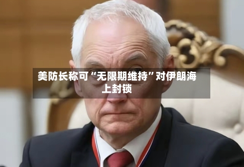 美防长称可“无限期维持”对伊朗海上封锁-第2张图片