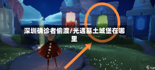 深圳确诊者偷渡/光遇墓土城堡在哪里
