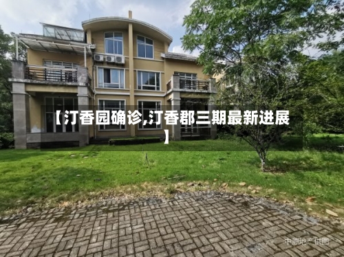 【汀香园确诊,汀香郡三期最新进展】-第3张图片